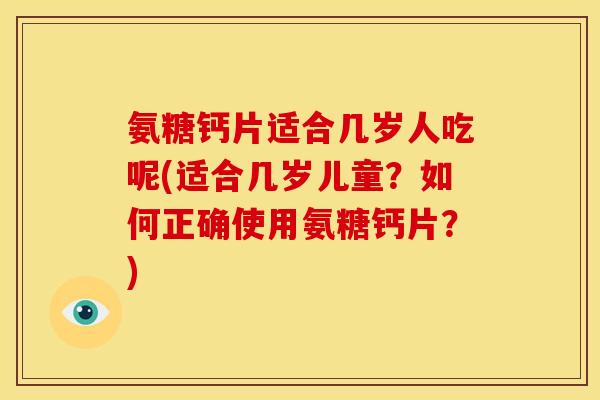 氨糖钙片适合几岁人吃呢(适合几岁儿童?如何正确使用氨糖钙片?) 氨糖钙片适合几岁人吃呢(适合几岁儿童?如何正确使用氨糖钙片?)