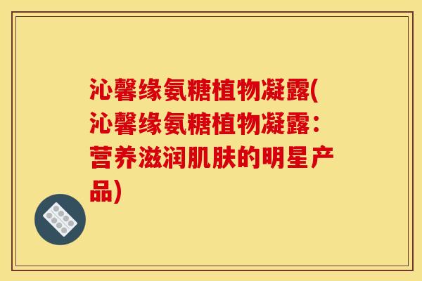 沁馨缘氨糖植物凝露(沁馨缘氨糖植物凝露:营养滋润的明星产品) 沁馨缘氨糖植物凝露(沁馨缘氨糖植物凝露:营养滋润的明星产品)