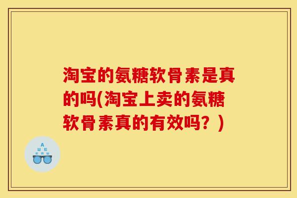淘宝的氨糖软骨素是真的吗(淘宝上卖的氨糖软骨素真的有效吗？)