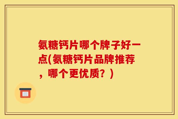 氨糖钙片哪个牌子好一点(氨糖钙片品牌推荐,哪个更优质?) 氨糖钙片哪个牌子好一点(氨糖钙片品牌推荐,哪个更优质?)