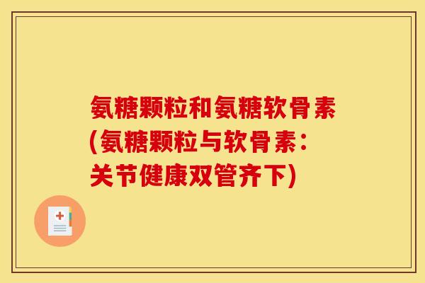 氨糖颗粒和氨糖软骨素(氨糖颗粒与软骨素:关节健康双管齐下) 氨糖颗粒和氨糖软骨素(氨糖颗粒与软骨素:关节健康双管齐下)
