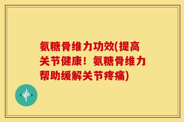 氨糖骨维力功效(提高关节健康!氨糖骨维力帮助缓解关节) 氨糖骨维力功效(提高关节健康!氨糖骨维力帮助缓解关节)