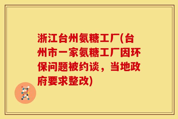 浙江台州氨糖工厂(台州市一家氨糖工厂因环保问题被约谈,当地政府要求整改) 浙江台州氨糖工厂(台州市一家氨糖工厂因环保问题被约谈,当地政府要求整改)