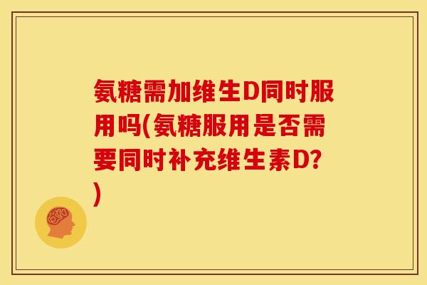 氨糖需加维生D同时服用吗(氨糖服用是否需要同时补充维生素D?) 氨糖需加维生D同时服用吗(氨糖服用是否需要同时补充维生素D?)