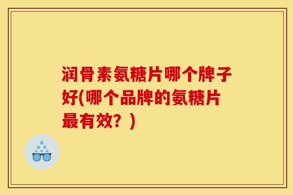 润骨素氨糖片哪个牌子好(哪个品牌的氨糖片有效?) 润骨素氨糖片哪个牌子好(哪个品牌的氨糖片有效?)