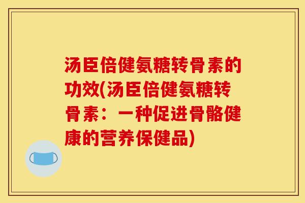 汤臣倍健氨糖转骨素的功效(汤臣倍健氨糖转骨素:一种促进骨骼健康的营养保健品) 汤臣倍健氨糖转骨素的功效(汤臣倍健氨糖转骨素:一种促进骨骼健康的营养保健品)