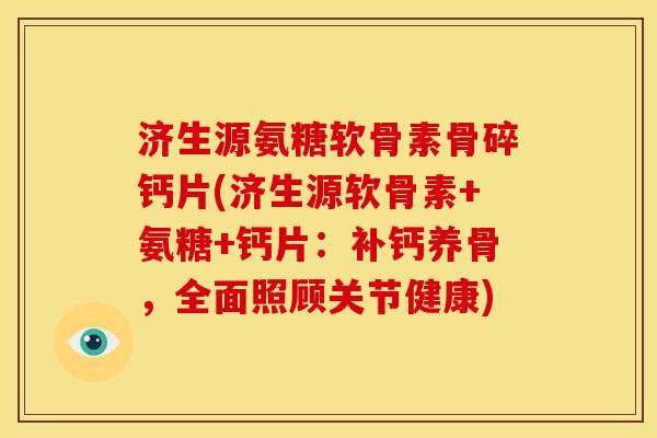 济生源氨糖软骨素骨碎钙片(济生源软骨素+氨糖+钙片：补钙养骨，全面照顾关节健康)