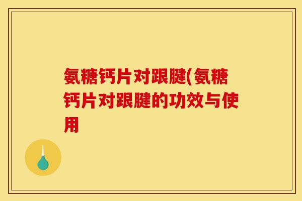 氨糖钙片对跟腱(氨糖钙片对跟腱的功效与使用 氨糖钙片对跟腱(氨糖钙片对跟腱的功效与使用