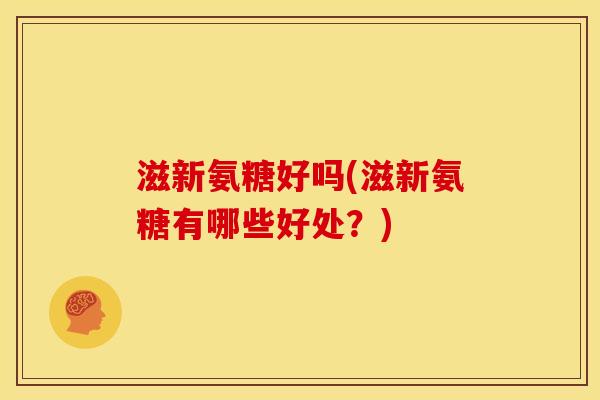 滋新氨糖好吗(滋新氨糖有哪些好处?) 滋新氨糖好吗(滋新氨糖有哪些好处?)