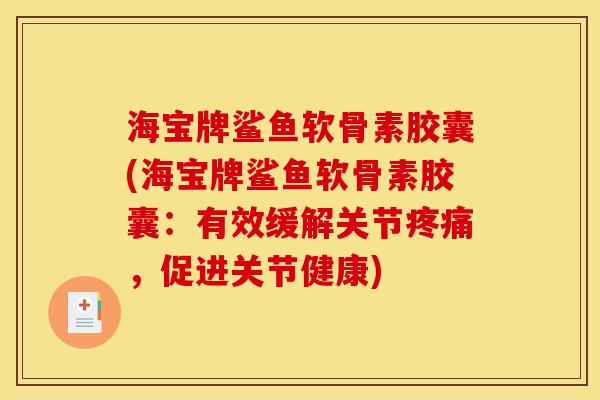 海宝牌鲨鱼软骨素胶囊(海宝牌鲨鱼软骨素胶囊:有效缓解关节,促进关节健康) 海宝牌鲨鱼软骨素胶囊(海宝牌鲨鱼软骨素胶囊:有效缓解关节,促进关节健康)