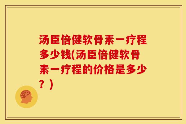 汤臣倍健软骨素一疗程多少钱(汤臣倍健软骨素一疗程的价格是多少?) 汤臣倍健软骨素一疗程多少钱(汤臣倍健软骨素一疗程的价格是多少?)