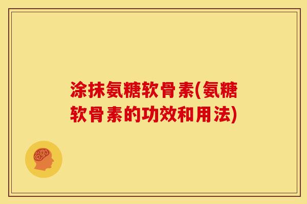 涂抹氨糖软骨素(氨糖软骨素的功效和用法)