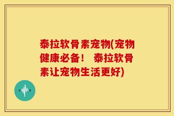 泰拉软骨素宠物(宠物健康必备! 泰拉软骨素让宠物生活更好) 泰拉软骨素宠物(宠物健康必备! 泰拉软骨素让宠物生活更好)