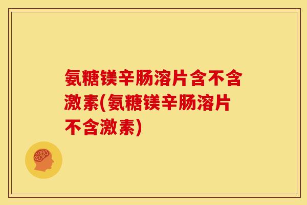 氨糖镁辛肠溶片含不含激素(氨糖镁辛肠溶片不含激素) 氨糖镁辛肠溶片含不含激素(氨糖镁辛肠溶片不含激素)