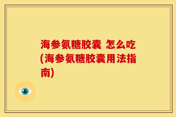 海参氨糖胶囊 怎么吃(海参氨糖胶囊用法指南) 海参氨糖胶囊 怎么吃(海参氨糖胶囊用法指南)