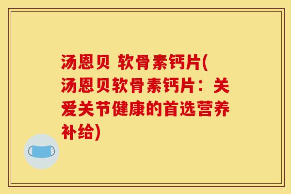 汤恩贝 软骨素钙片(汤恩贝软骨素钙片:关爱关节健康的首选营养补给) 汤恩贝 软骨素钙片(汤恩贝软骨素钙片:关爱关节健康的首选营养补给)