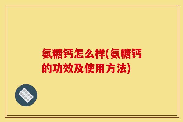 氨糖钙怎么样(氨糖钙的功效及使用方法)