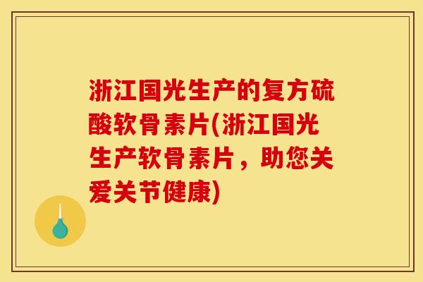 浙江国光生产的复方硫酸软骨素片(浙江国光生产软骨素片,助您关爱关节健康) 浙江国光生产的复方硫酸软骨素片(浙江国光生产软骨素片,助您关爱关节健康)