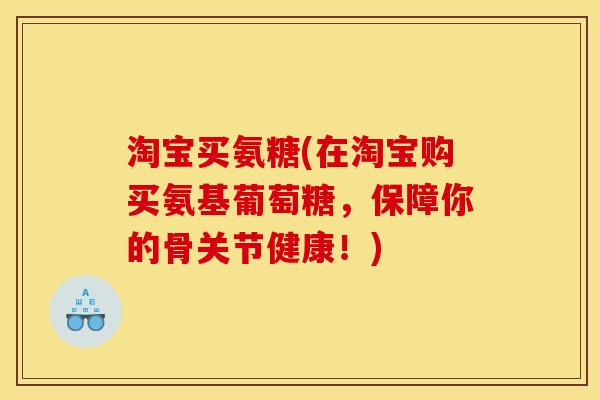 淘宝买氨糖(在淘宝购买氨基葡萄糖,保障你的骨关节健康!) 淘宝买氨糖(在淘宝购买氨基葡萄糖,保障你的骨关节健康!)