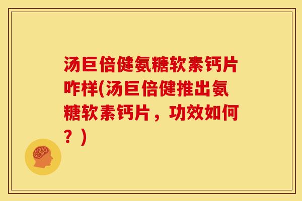 汤巨倍健氨糖软素钙片咋样(汤巨倍健推出氨糖软素钙片,功效如何?) 汤巨倍健氨糖软素钙片咋样(汤巨倍健推出氨糖软素钙片,功效如何?)