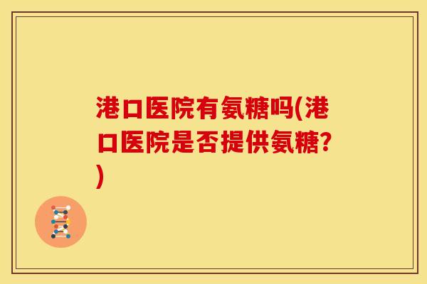 港口医院有氨糖吗(港口医院是否提供氨糖?) 港口医院有氨糖吗(港口医院是否提供氨糖?)
