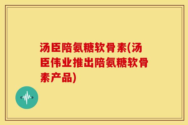 汤臣陪氨糖软骨素(汤臣伟业推出陪氨糖软骨素产品)