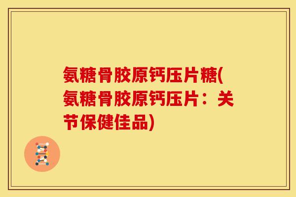 氨糖骨胶原钙压片糖(氨糖骨胶原钙压片：关节保健佳品)