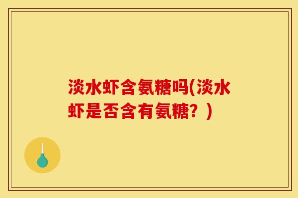淡水虾含氨糖吗(淡水虾是否含有氨糖?) 淡水虾含氨糖吗(淡水虾是否含有氨糖?)