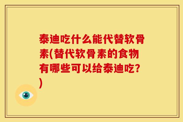 泰迪吃什么能代替软骨素(替代软骨素的食物有哪些可以给泰迪吃?) 泰迪吃什么能代替软骨素(替代软骨素的食物有哪些可以给泰迪吃?)