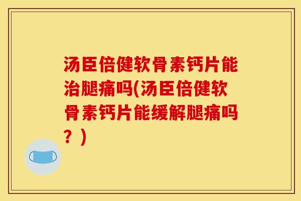 汤臣倍健软骨素钙片能腿痛吗(汤臣倍健软骨素钙片能缓解腿痛吗？)