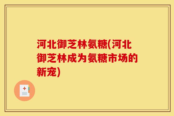 河北御芝林氨糖(河北御芝林成为氨糖市场的新宠)