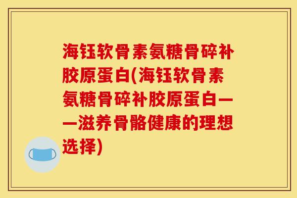 海钰软骨素氨糖骨碎补胶原蛋白(海钰软骨素氨糖骨碎补胶原蛋白——滋养骨骼健康的理想选择)