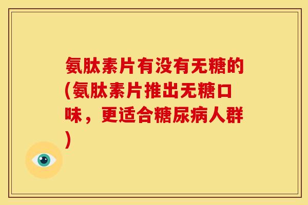 氨肽素片有没有无糖的(氨肽素片推出无糖口味,更适合人群) 氨肽素片有没有无糖的(氨肽素片推出无糖口味,更适合人群)