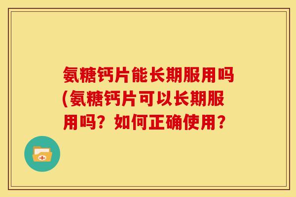 氨糖钙片能长期服用吗(氨糖钙片可以长期服用吗?如何正确使用? 氨糖钙片能长期服用吗(氨糖钙片可以长期服用吗?如何正确使用?
