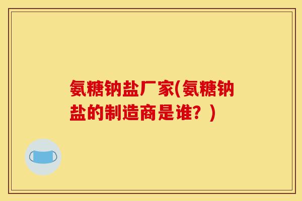 氨糖钠盐厂家(氨糖钠盐的制造商是谁?) 氨糖钠盐厂家(氨糖钠盐的制造商是谁?)