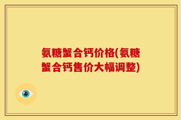 氨糖蟹合钙价格(氨糖蟹合钙售价大幅调整) 氨糖蟹合钙价格(氨糖蟹合钙售价大幅调整)