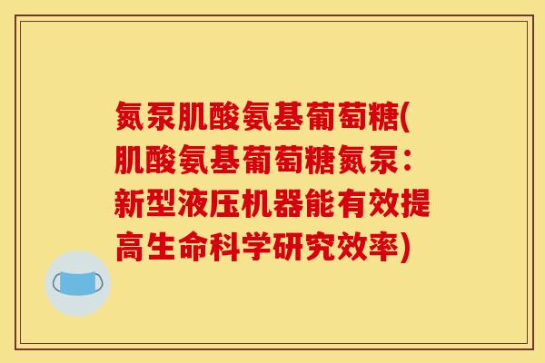 氮泵肌酸氨基葡萄糖(肌酸氨基葡萄糖氮泵：新型液压机器能有效提高生命科学研究效率)