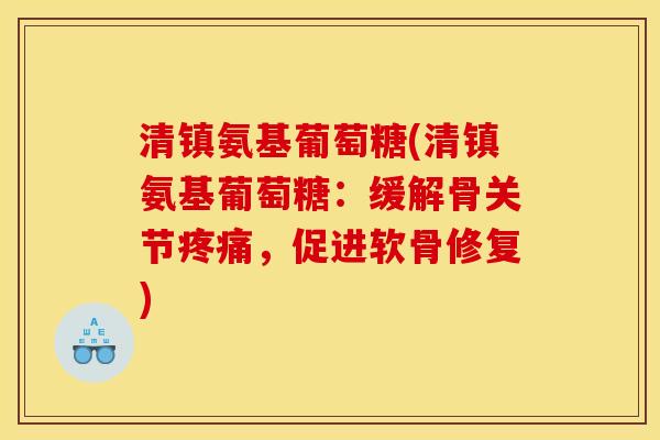 清镇氨基葡萄糖(清镇氨基葡萄糖:缓解骨关节,促进软骨修复) 清镇氨基葡萄糖(清镇氨基葡萄糖:缓解骨关节,促进软骨修复)