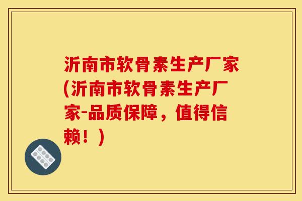 沂南市软骨素生产厂家(沂南市软骨素生产厂家-品质保障，值得信赖！)