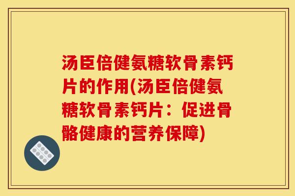 汤臣倍健氨糖软骨素钙片的作用(汤臣倍健氨糖软骨素钙片:促进骨骼健康的营养保障) 汤臣倍健氨糖软骨素钙片的作用(汤臣倍健氨糖软骨素钙片:促进骨骼健康的营养保障)