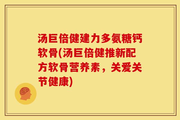 汤巨倍健建力多氨糖钙软骨(汤巨倍健推新配方软骨营养素，关爱关节健康)