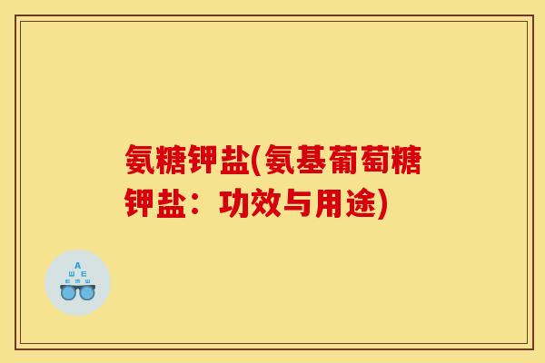 氨糖钾盐(氨基葡萄糖钾盐：功效与用途)