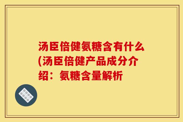 汤臣倍健氨糖含有什么(汤臣倍健产品成分介绍:氨糖含量解析 汤臣倍健氨糖含有什么(汤臣倍健产品成分介绍:氨糖含量解析