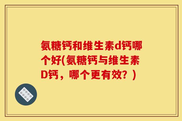 氨糖钙和维生素d钙哪个好(氨糖钙与维生素D钙,哪个更有效?) 氨糖钙和维生素d钙哪个好(氨糖钙与维生素D钙,哪个更有效?)