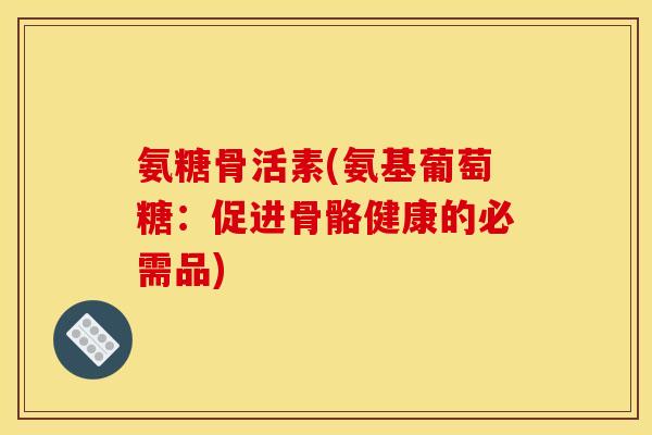 氨糖骨活素(氨基葡萄糖：促进骨骼健康的必需品)