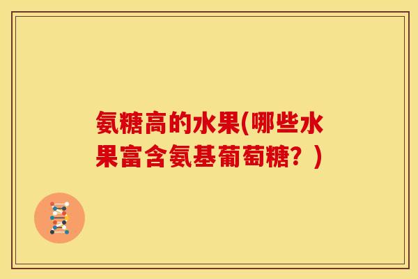 氨糖高的水果(哪些水果富含氨基葡萄糖？)