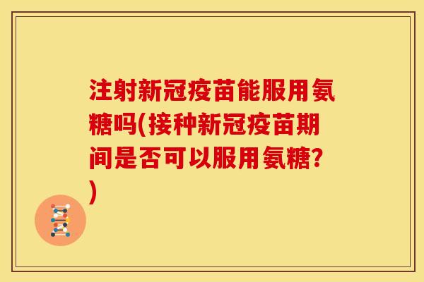 注射新冠疫苗能服用氨糖吗(接种新冠疫苗期间是否可以服用氨糖?) 注射新冠疫苗能服用氨糖吗(接种新冠疫苗期间是否可以服用氨糖?)