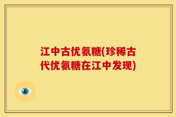 江中古优氨糖(珍稀古代优氨糖在江中发现)