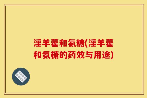 淫羊藿和氨糖(淫羊藿和氨糖的与用途)