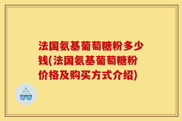 法国氨基葡萄糖粉多少钱(法国氨基葡萄糖粉价格及购买方式介绍) 法国氨基葡萄糖粉多少钱(法国氨基葡萄糖粉价格及购买方式介绍)